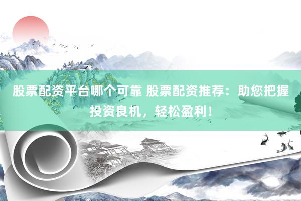 股票配资平台哪个可靠 股票配资推荐：助您把握投资良机，轻松盈利！