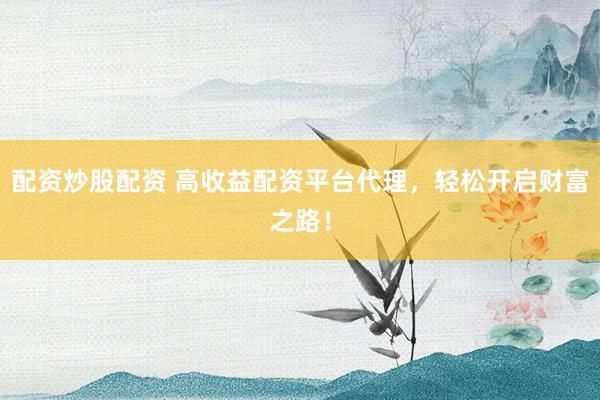 配资炒股配资 高收益配资平台代理，轻松开启财富之路！