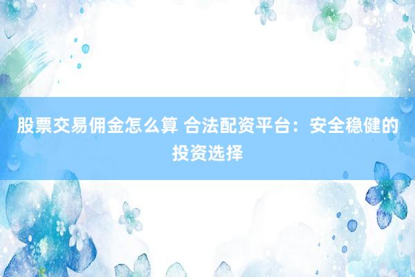 股票交易佣金怎么算 合法配资平台：安全稳健的投资选择