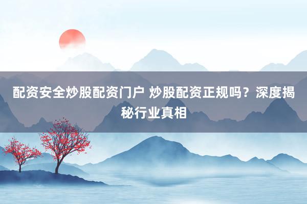 配资安全炒股配资门户 炒股配资正规吗？深度揭秘行业真相