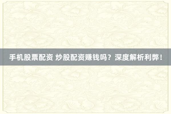 手机股票配资 炒股配资赚钱吗？深度解析利弊！