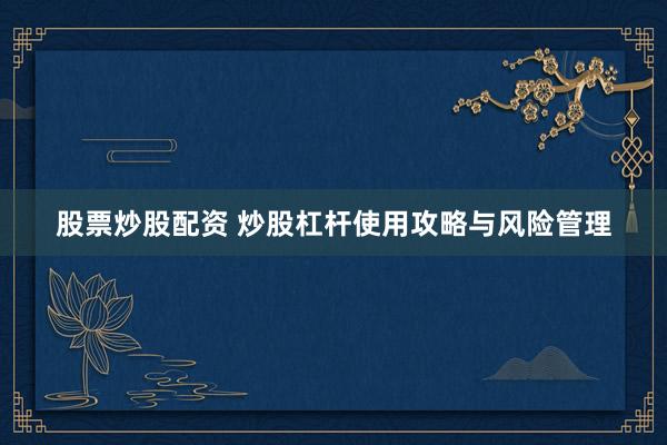 股票炒股配资 炒股杠杆使用攻略与风险管理