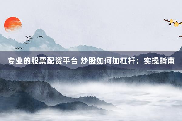 专业的股票配资平台 炒股如何加杠杆:实操指南