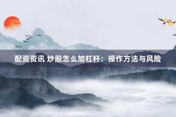 配资资讯 炒股怎么加杠杆：操作方法与风险