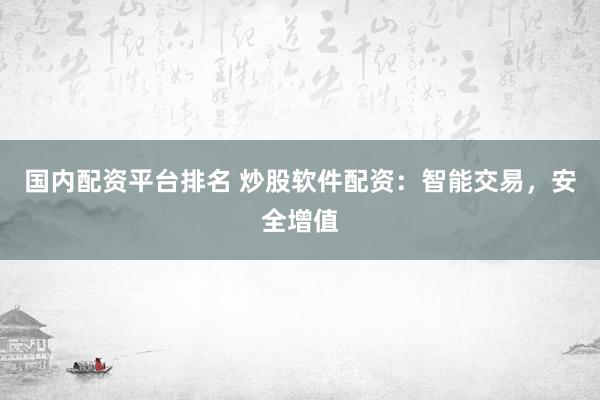 国内配资平台排名 炒股软件配资：智能交易，安全增值