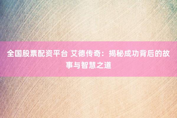 全国股票配资平台 艾德传奇：揭秘成功背后的故事与智慧之道