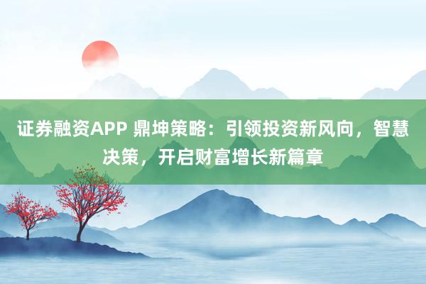 证券融资APP 鼎坤策略：引领投资新风向，智慧决策，开启财富增长新篇章