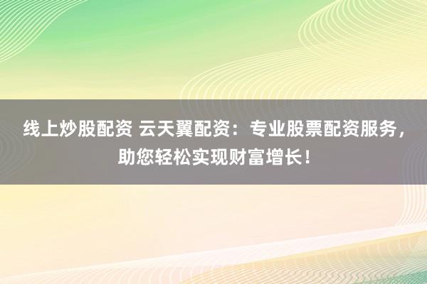 线上炒股配资 云天翼配资：专业股票配资服务，助您轻松实现财富增长！