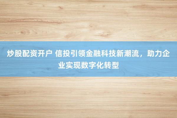 炒股配资开户 信投引领金融科技新潮流，助力企业实现数字化转型