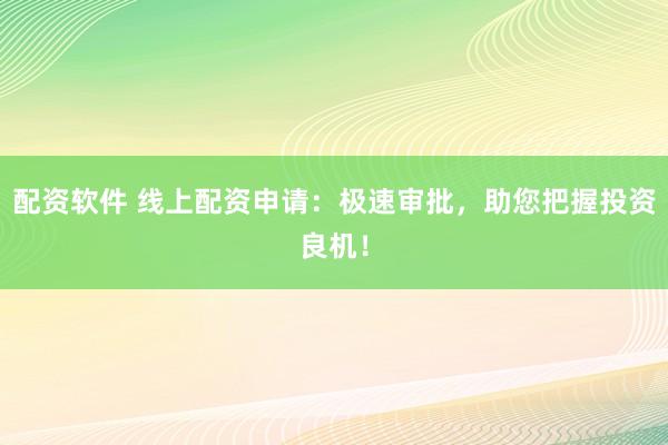 配资软件 线上配资申请:极速审批,助您把握投资良机!