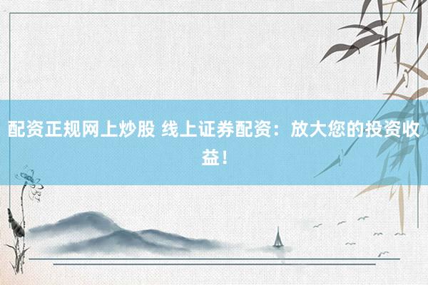 配资正规网上炒股 线上证券配资:放大您的投资收益!