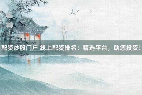 配资炒股门户 线上配资排名:精选平台,助您投资!