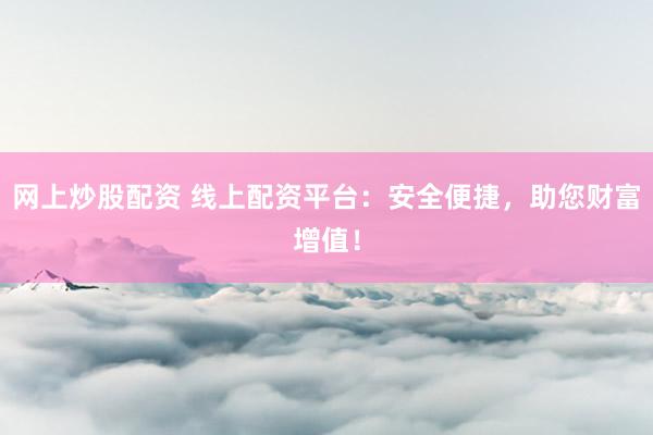 网上炒股配资 线上配资平台:安全便捷,助您财富增值!