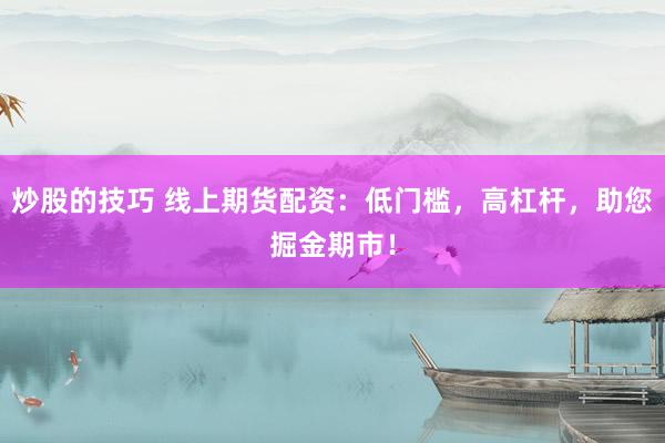 炒股的技巧 线上期货配资：低门槛，高杠杆，助您掘金期市！