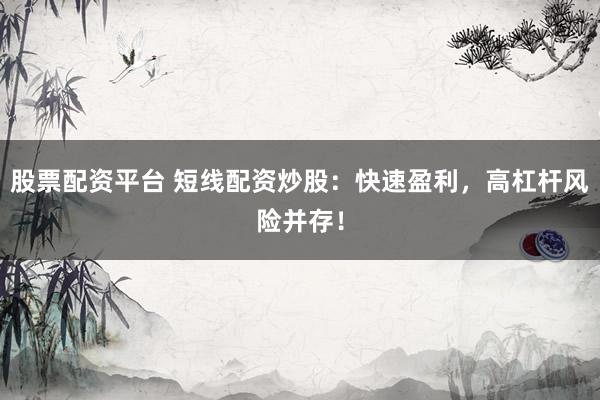 股票配资平台 短线配资炒股：快速盈利，高杠杆风险并存！