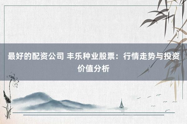 最好的配资公司 丰乐种业股票：行情走势与投资价值分析