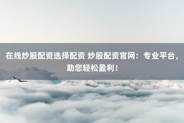 在线炒股配资选择配资 炒股配资官网：专业平台，助您轻松盈利！