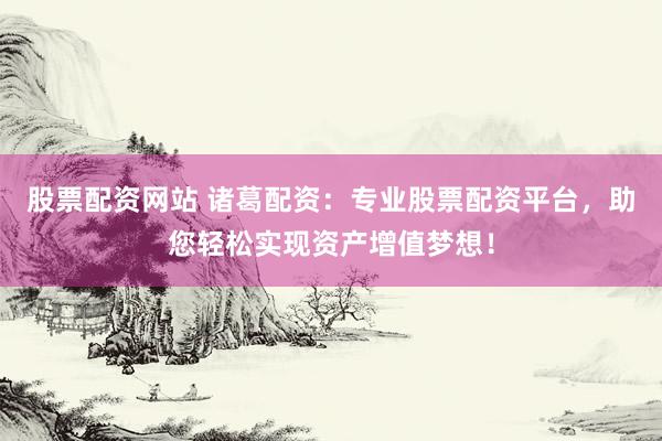 股票配资网站 诸葛配资：专业股票配资平台，助您轻松实现资产增值梦想！