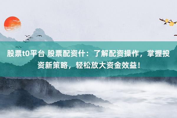 股票t0平台 股票配资什:了解配资操作,掌握投资新策略,轻松放大资金效益!