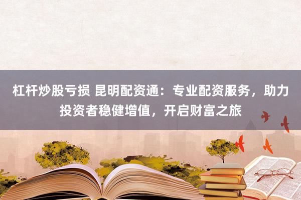 杠杆炒股亏损 昆明配资通：专业配资服务，助力投资者稳健增值，开启财富之旅