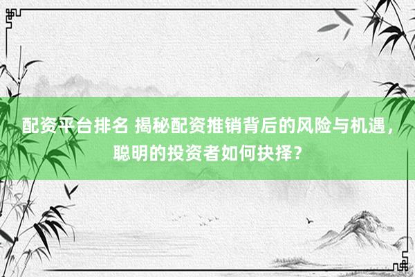 配资平台排名 揭秘配资推销背后的风险与机遇，聪明的投资者如何抉择？