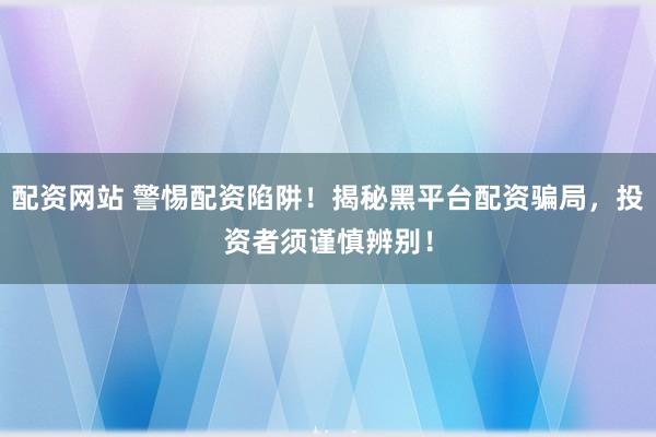 配资网站 警惕配资陷阱！揭秘黑平台配资骗局，投资者须谨慎辨别！