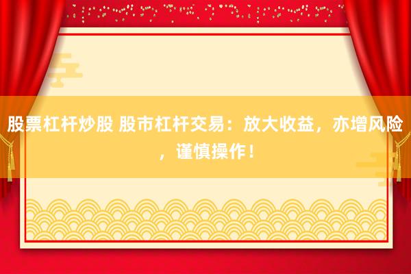 股票杠杆炒股 股市杠杆交易：放大收益，亦增风险，谨慎操作！