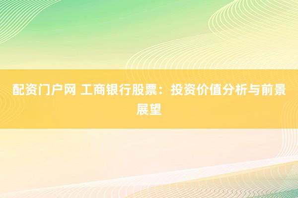 配资门户网 工商银行股票：投资价值分析与前景展望