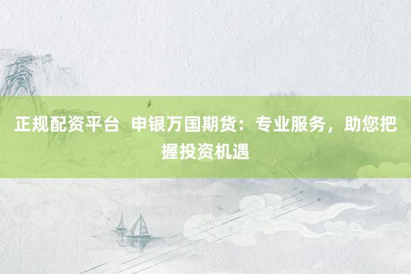 正规配资平台  申银万国期货：专业服务，助您把握投资机遇
