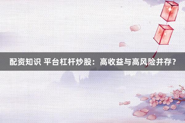配资知识 平台杠杆炒股：高收益与高风险并存？