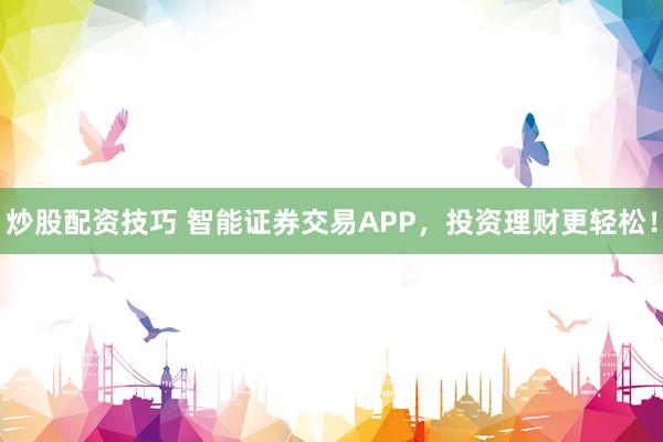 炒股配资技巧 智能证券交易APP，投资理财更轻松！