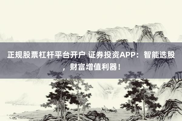 正规股票杠杆平台开户 证券投资APP：智能选股，财富增值利器！