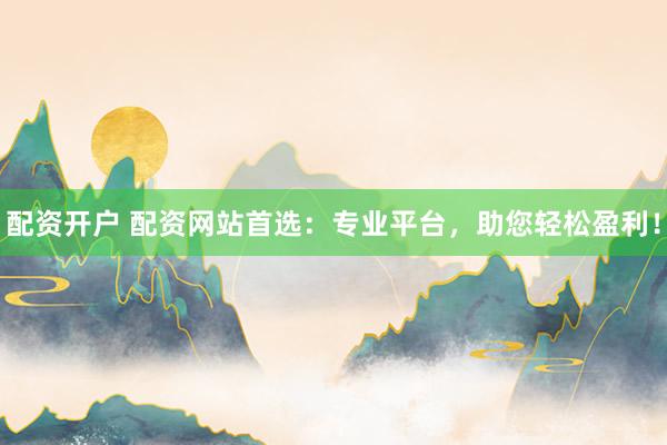 配资开户 配资网站首选：专业平台，助您轻松盈利！