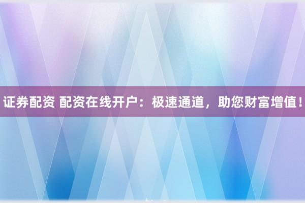 证券配资 配资在线开户：极速通道，助您财富增值！