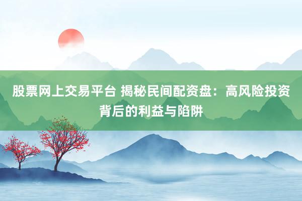 股票网上交易平台 揭秘民间配资盘：高风险投资背后的利益与陷阱