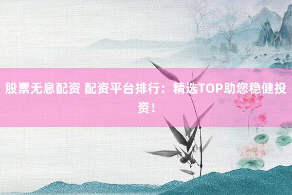 股票无息配资 配资平台排行：精选TOP助您稳健投资！