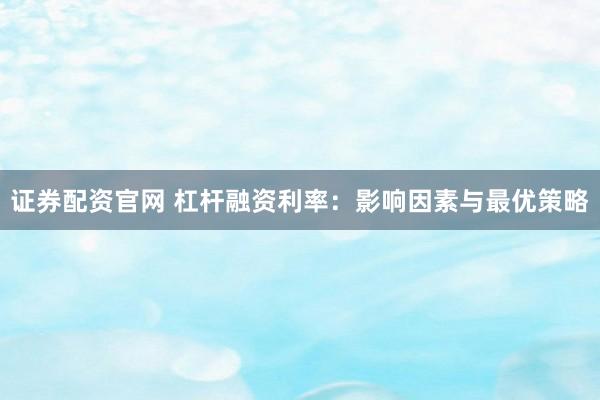 证券配资官网 杠杆融资利率：影响因素与最优策略