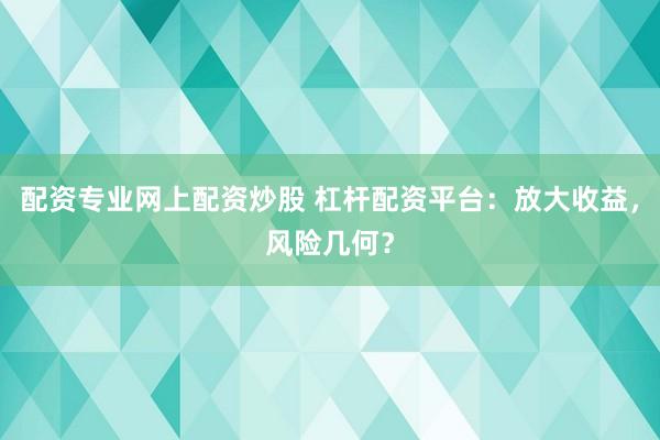 配资专业网上配资炒股 杠杆配资平台：放大收益，风险几何？