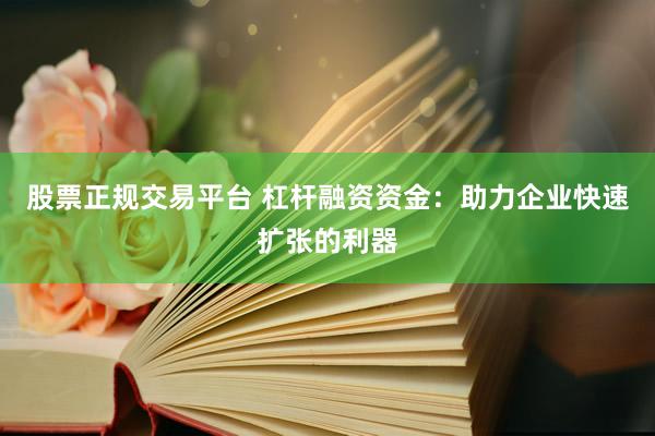 股票正规交易平台 杠杆融资资金：助力企业快速扩张的利器