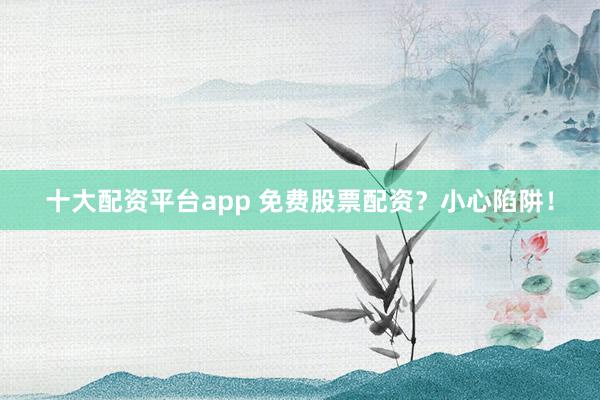 十大配资平台app 免费股票配资？小心陷阱！