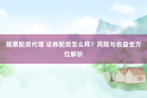股票配资代理 证券配资怎么样？风险与收益全方位解析