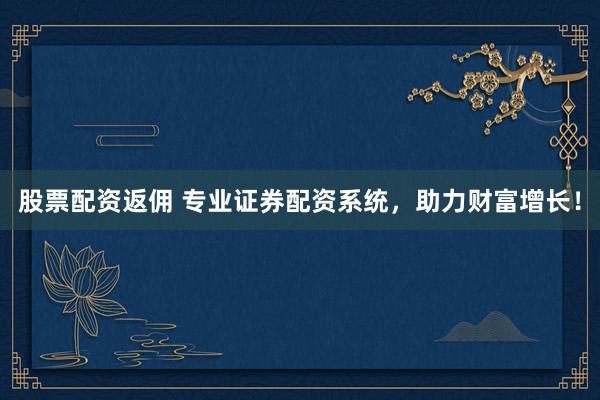 股票配资返佣 专业证券配资系统，助力财富增长！