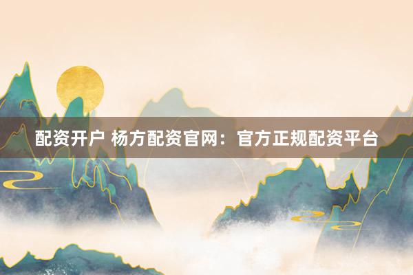 配资开户 杨方配资官网：官方正规配资平台