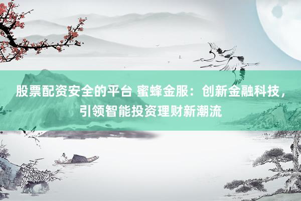 股票配资安全的平台 蜜蜂金服：创新金融科技，引领智能投资理财新潮流