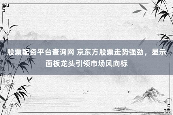股票配资平台查询网 京东方股票走势强劲,显示面板龙头引领市场风向标