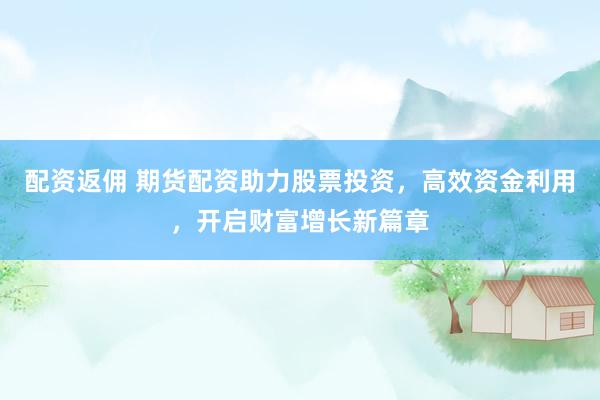 配资返佣 期货配资助力股票投资，高效资金利用，开启财富增长新篇章