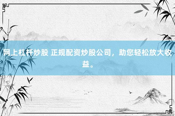 网上杠杆炒股 正规配资炒股公司,助您轻松放大收益。