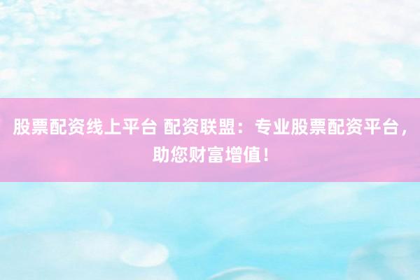 股票配资线上平台 配资联盟：专业股票配资平台，助您财富增值！