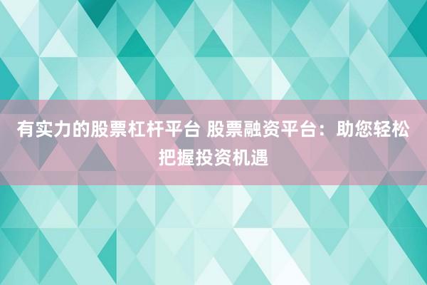 有实力的股票杠杆平台 股票融资平台：助您轻松把握投资机遇