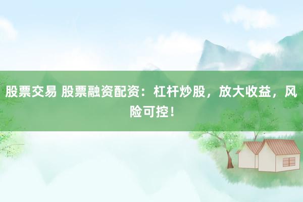 股票交易 股票融资配资：杠杆炒股，放大收益，风险可控！